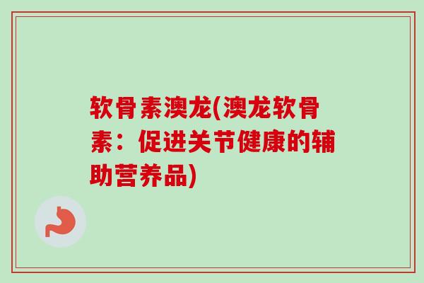 软骨素澳龙(澳龙软骨素：促进关节健康的辅助营养品)