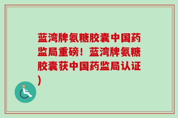 蓝湾牌氨糖胶囊中国药监局重磅！蓝湾牌氨糖胶囊获中国药监局认证)