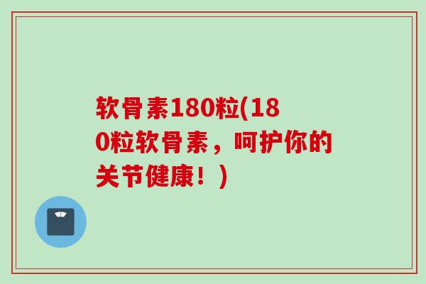 软骨素180粒(180粒软骨素，呵护你的关节健康！)