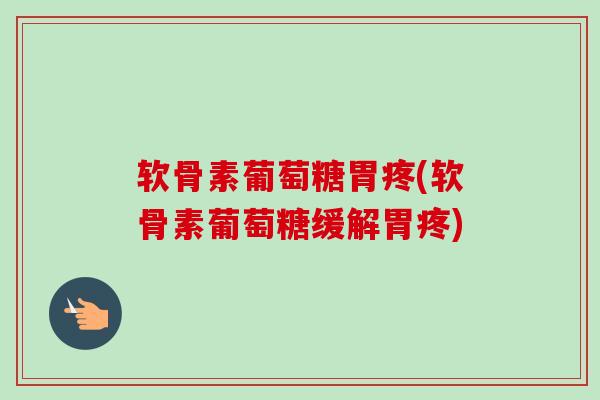 软骨素葡萄糖胃疼(软骨素葡萄糖缓解胃疼) 软骨素葡萄糖胃疼(软骨素葡萄糖缓解胃疼)
