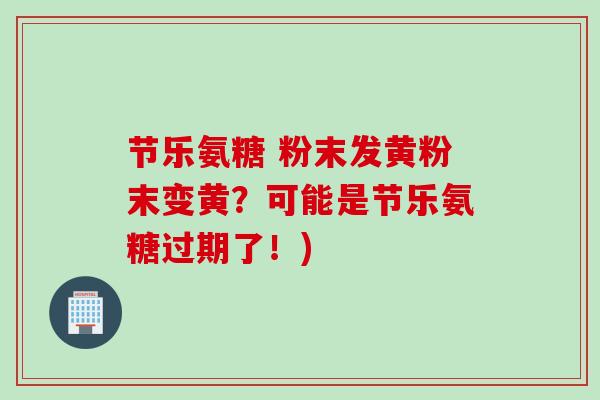 节乐氨糖 粉末发黄粉末变黄？可能是节乐氨糖过期了！)