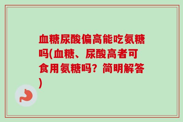 血糖尿酸偏高能吃氨糖吗(血糖、尿酸高者可食用氨糖吗？简明解答)