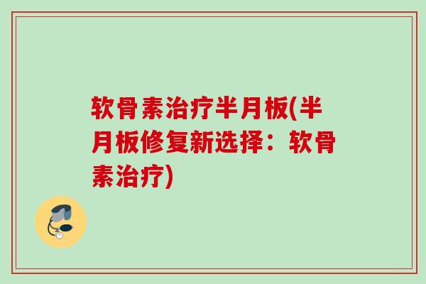 软骨素治疗半月板(半月板修复新选择：软骨素治疗)