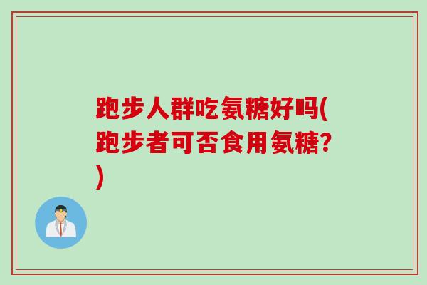 跑步人群吃氨糖好吗(跑步者可否食用氨糖？)