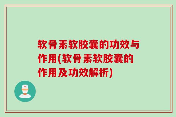 软骨素软胶囊的功效与作用(软骨素软胶囊的作用及功效解析)