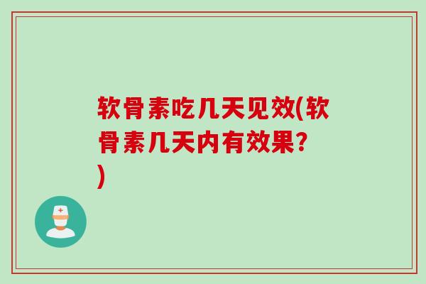 软骨素吃几天见效(软骨素几天内有效果？ )