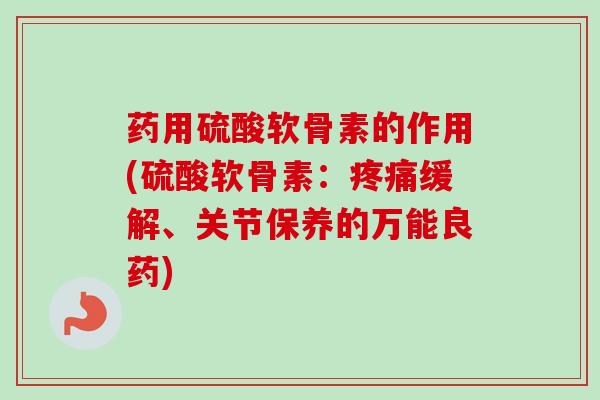 药用硫酸软骨素的作用(硫酸软骨素：疼痛缓解、关节保养的万能良药)