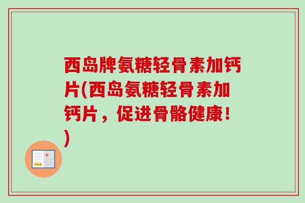 西岛牌氨糖轻骨素加钙片(西岛氨糖轻骨素加钙片，促进骨骼健康！)
