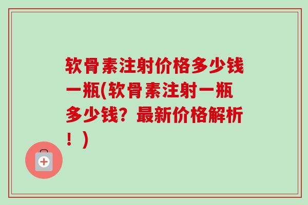 软骨素注射价格多少钱一瓶(软骨素注射一瓶多少钱？最新价格解析！)