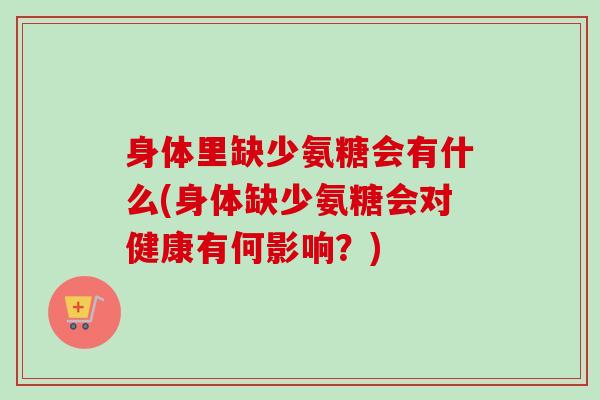 身体里缺少氨糖会有什么(身体缺少氨糖会对健康有何影响？)