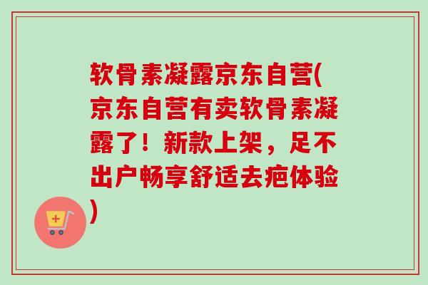 软骨素凝露京东自营(京东自营有卖软骨素凝露了！新款上架，足不出户畅享舒适去疤体验)