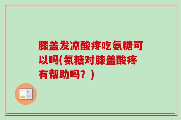 膝盖发凉酸疼吃氨糖可以吗(氨糖对膝盖酸疼有帮助吗？)