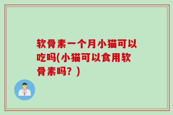 软骨素一个月小猫可以吃吗(小猫可以食用软骨素吗？)