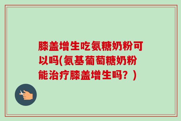 膝盖增生吃氨糖奶粉可以吗(氨基葡萄糖奶粉能治疗膝盖增生吗？)