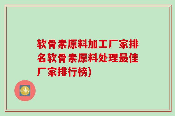软骨素原料加工厂家排名软骨素原料处理最佳厂家排行榜)