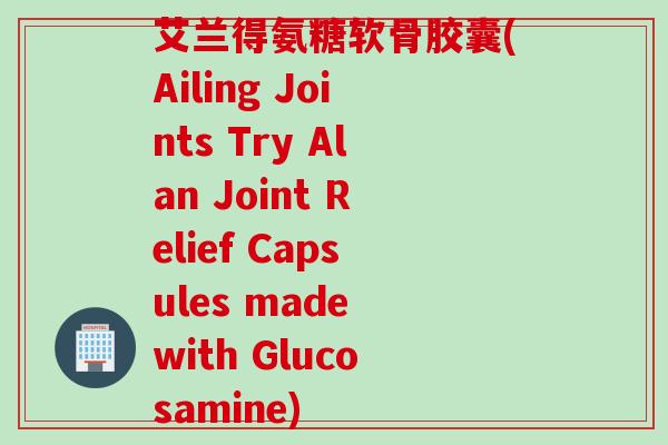 艾兰得氨糖软骨胶囊(Ailing Joints Try Alan Joint Relief Capsules made with Glucosamine)