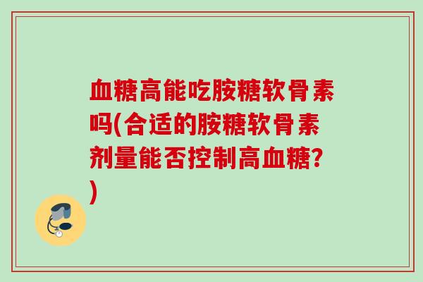 血糖高能吃胺糖软骨素吗(合适的胺糖软骨素剂量能否控制高血糖？)