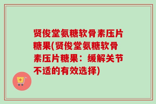贤俊堂氨糖软骨素压片糖果(贤俊堂氨糖软骨素压片糖果：缓解关节不适的有效选择)