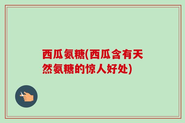 西瓜氨糖(西瓜含有天然氨糖的惊人好处)