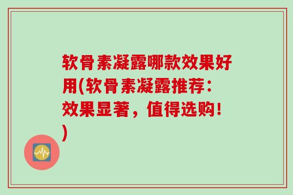 软骨素凝露哪款效果好用(软骨素凝露推荐：效果显著，值得选购！)