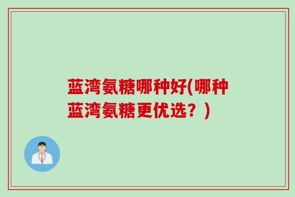 蓝湾氨糖哪种好(哪种蓝湾氨糖更优选？)