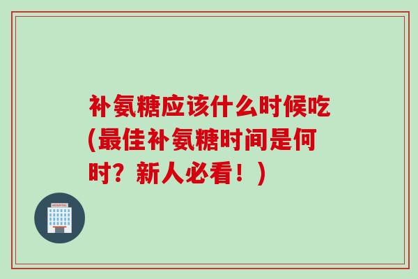 补氨糖应该什么时候吃(最佳补氨糖时间是何时？新人必看！)