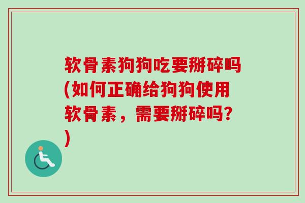软骨素狗狗吃要掰碎吗(如何正确给狗狗使用软骨素,需要掰碎吗?) 软骨素狗狗吃要掰碎吗(如何正确给狗狗使用软骨素,需要掰碎吗?)