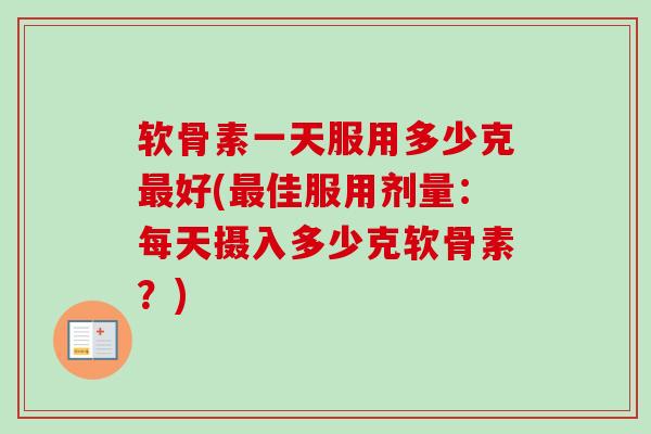 软骨素一天服用多少克最好(最佳服用剂量：每天摄入多少克软骨素？)