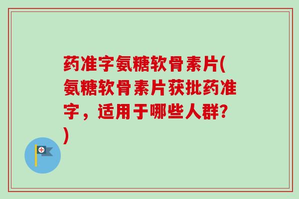 药准字氨糖软骨素片(氨糖软骨素片获批药准字，适用于哪些人群？)