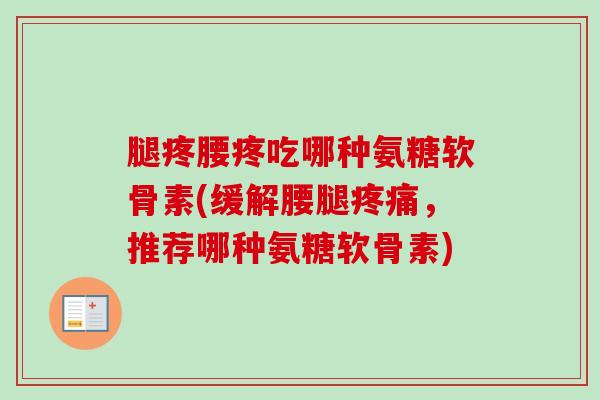腿疼腰疼吃哪种氨糖软骨素(缓解腰腿疼痛，推荐哪种氨糖软骨素)