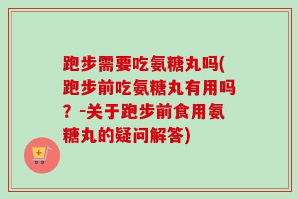 跑步需要吃氨糖丸吗(跑步前吃氨糖丸有用吗？-关于跑步前食用氨糖丸的疑问解答)