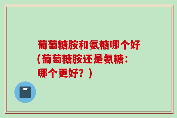 葡萄糖胺和氨糖哪个好(葡萄糖胺还是氨糖：哪个更好？)