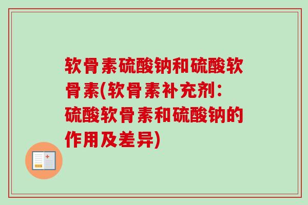 软骨素硫酸钠和硫酸软骨素(软骨素补充剂：硫酸软骨素和硫酸钠的作用及差异)