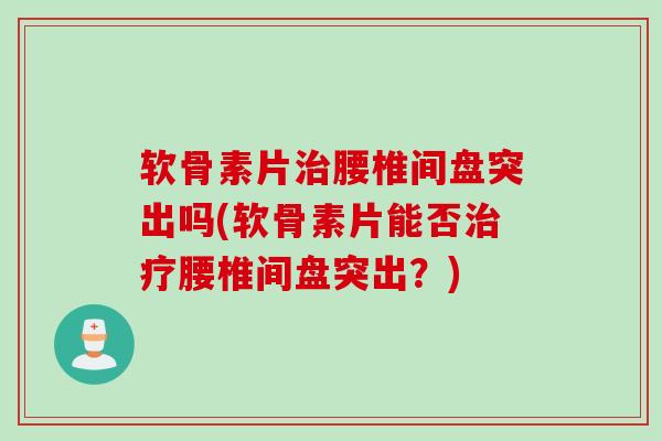 软骨素片治腰椎间盘突出吗(软骨素片能否治疗腰椎间盘突出？)