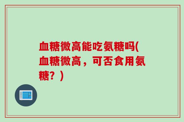 血糖微高能吃氨糖吗(血糖微高，可否食用氨糖？)