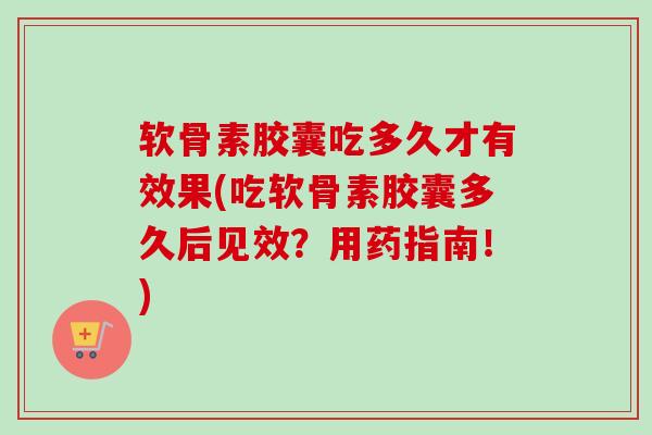 软骨素胶囊吃多久才有效果(吃软骨素胶囊多久后见效？用药指南！)