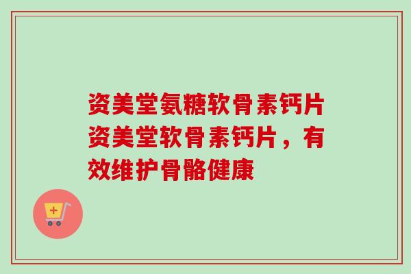 资美堂氨糖软骨素钙片资美堂软骨素钙片,有效维护骨骼健康 资美堂氨糖软骨素钙片资美堂软骨素钙片,有效维护骨骼健康