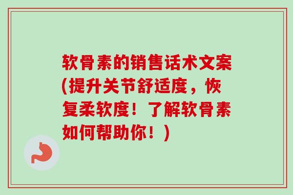 软骨素的销售话术文案(提升关节舒适度，恢复柔软度！了解软骨素如何帮助你！)