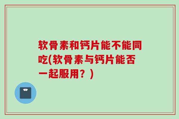 软骨素和钙片能不能同吃(软骨素与钙片能否一起服用？)
