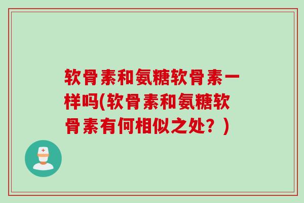 软骨素和氨糖软骨素一样吗(软骨素和氨糖软骨素有何相似之处？)