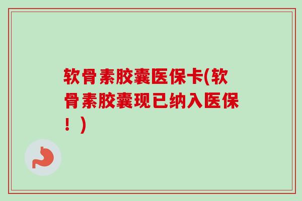 软骨素胶囊医保卡(软骨素胶囊现已纳入医保！)
