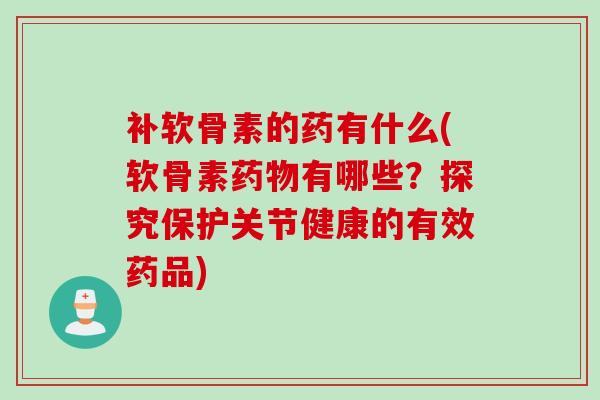 补软骨素的药有什么(软骨素药物有哪些？探究保护关节健康的有效药品)