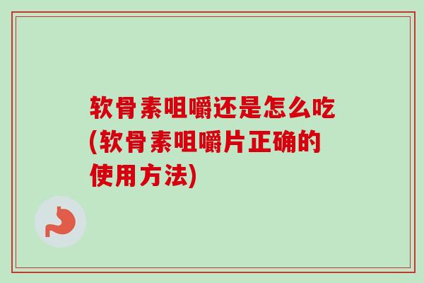 软骨素咀嚼还是怎么吃(软骨素咀嚼片正确的使用方法)