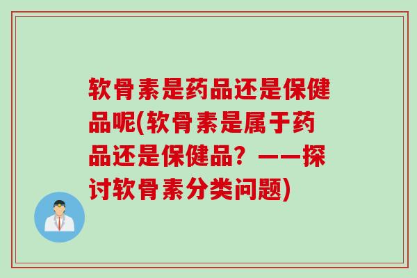 软骨素是药品还是保健品呢(软骨素是属于药品还是保健品？——探讨软骨素分类问题)