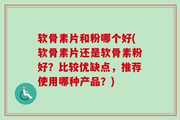 软骨素片和粉哪个好(软骨素片还是软骨素粉好？比较优缺点，推荐使用哪种产品？)