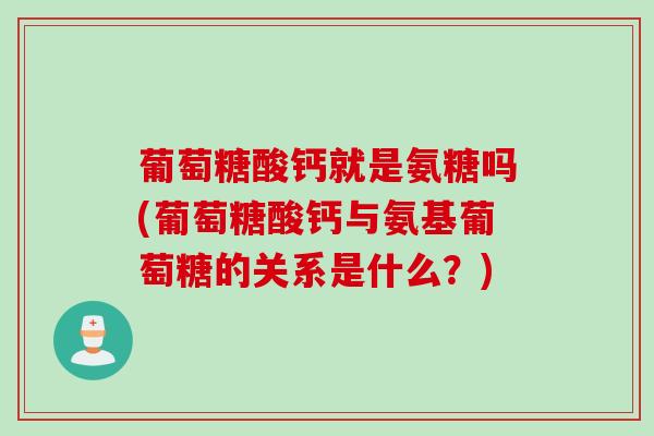 葡萄糖酸钙就是氨糖吗(葡萄糖酸钙与氨基葡萄糖的关系是什么？)
