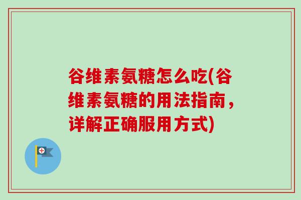 谷维素氨糖怎么吃(谷维素氨糖的用法指南，详解正确服用方式)