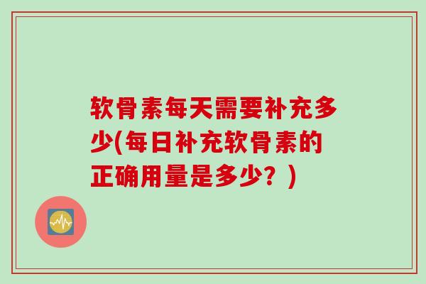 软骨素每天需要补充多少(每日补充软骨素的正确用量是多少？)