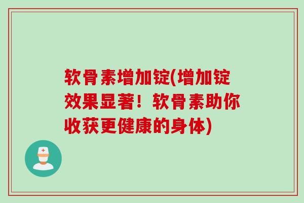 软骨素增加锭(增加锭效果显著！软骨素助你收获更健康的身体)