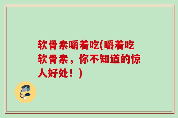软骨素嚼着吃(嚼着吃软骨素，你不知道的惊人好处！)